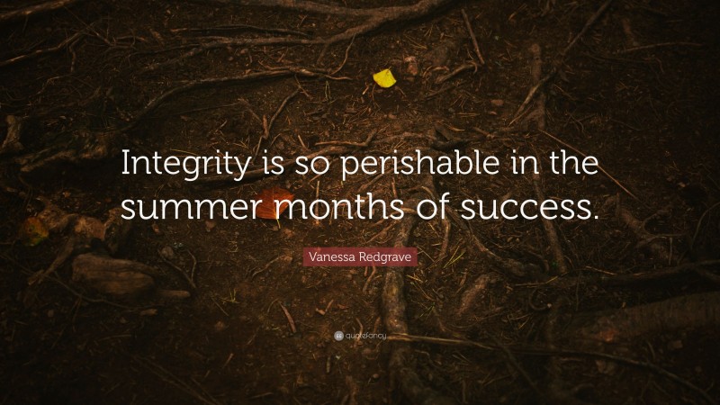 Vanessa Redgrave Quote: “Integrity is so perishable in the summer months of success.”