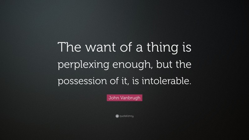 John Vanbrugh Quote: “The want of a thing is perplexing enough, but the possession of it, is intolerable.”