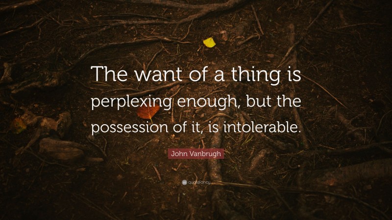 John Vanbrugh Quote: “The want of a thing is perplexing enough, but the possession of it, is intolerable.”
