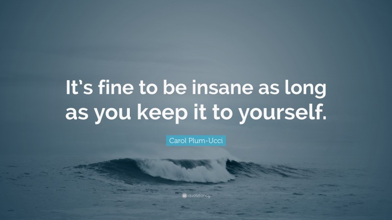 Carol Plum-Ucci Quote: “It’s fine to be insane as long as you keep it to yourself.”