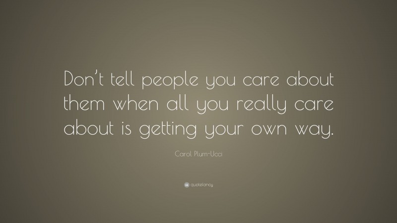 Carol Plum-Ucci Quote: “Don’t tell people you care about them when all you really care about is getting your own way.”