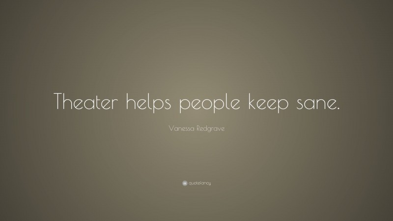 Vanessa Redgrave Quote: “Theater helps people keep sane.”