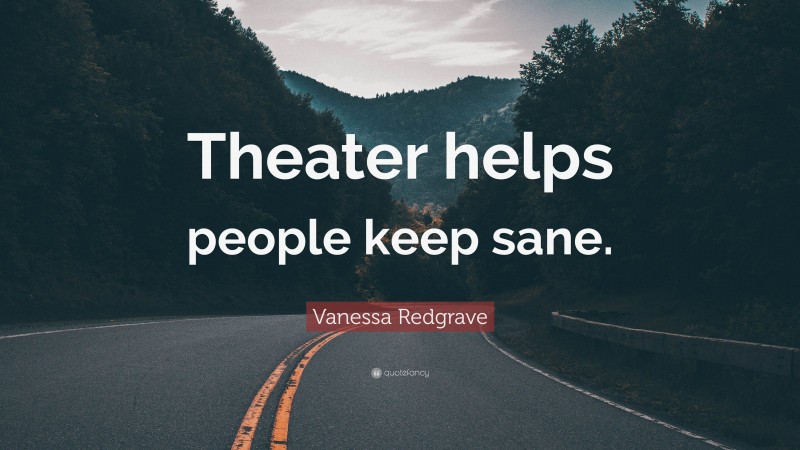 Vanessa Redgrave Quote: “Theater helps people keep sane.”