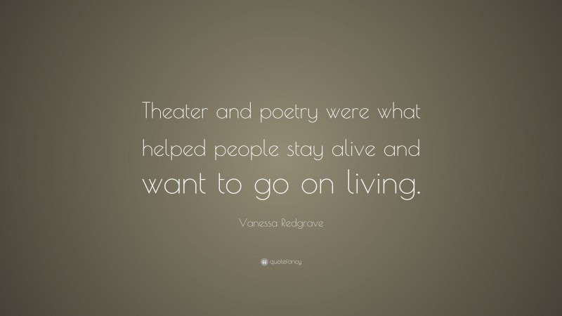 Vanessa Redgrave Quote: “Theater and poetry were what helped people stay alive and want to go on living.”