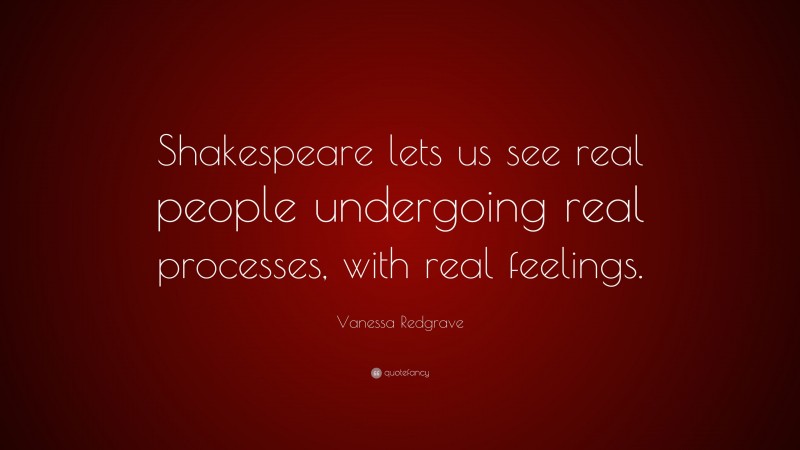 Vanessa Redgrave Quote: “Shakespeare lets us see real people undergoing real processes, with real feelings.”