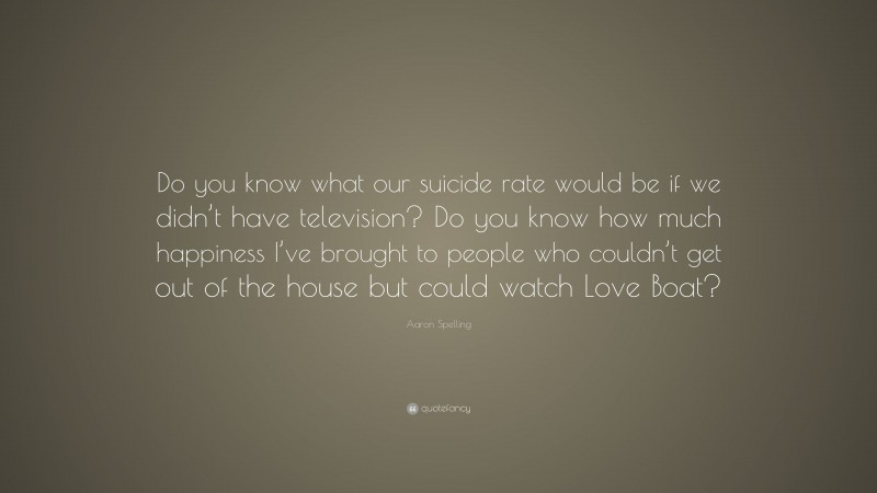 Aaron Spelling Quote: “Do you know what our suicide rate would be if we didn’t have television? Do you know how much happiness I’ve brought to people who couldn’t get out of the house but could watch Love Boat?”