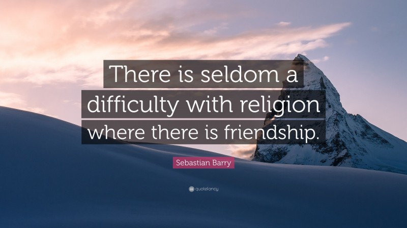 Sebastian Barry Quote: “There is seldom a difficulty with religion where there is friendship.”