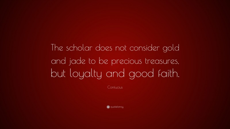 Confucius Quote: “The scholar does not consider gold and jade to be precious treasures, but loyalty and good faith.”