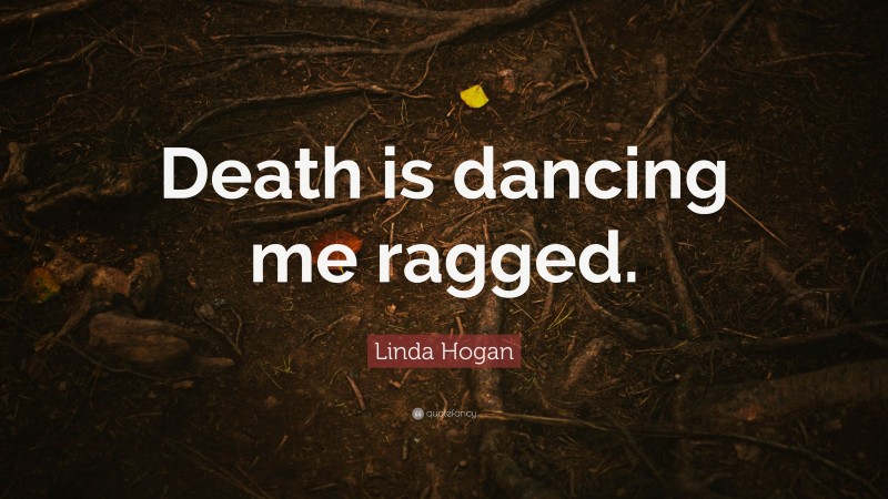 Linda Hogan Quote: “Death is dancing me ragged.”
