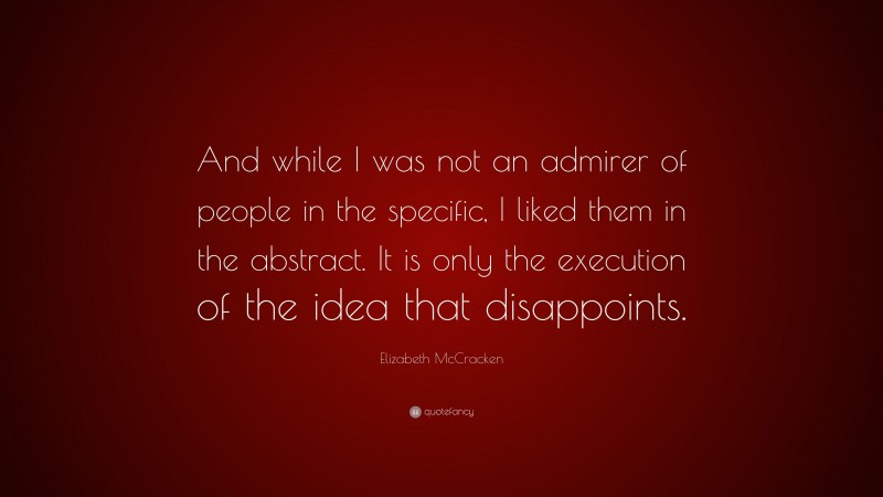Elizabeth McCracken Quote: “And while I was not an admirer of people in the specific, I liked them in the abstract. It is only the execution of the idea that disappoints.”