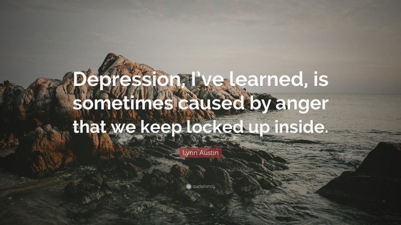 Lynn Austin Quote: “Depression, I’ve learned, is sometimes caused by anger that we keep locked up inside.”
