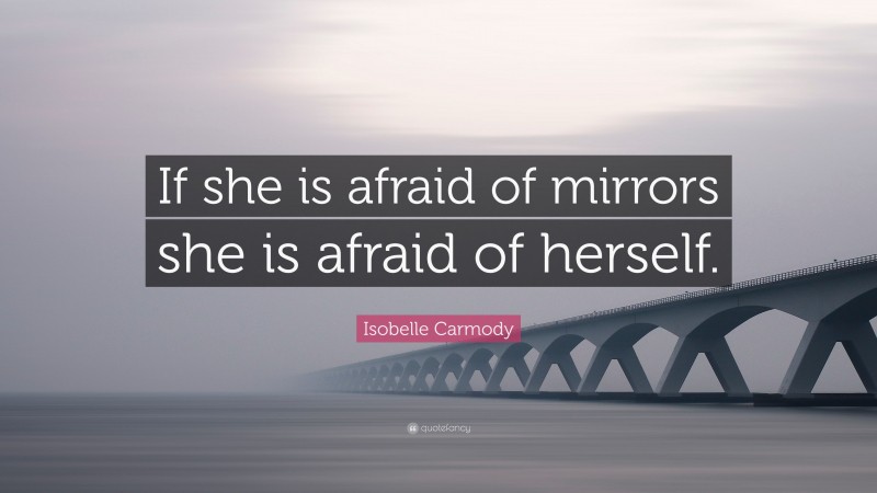 Isobelle Carmody Quote: “If she is afraid of mirrors she is afraid of herself.”
