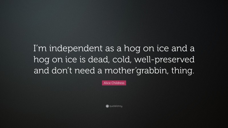 Alice Childress Quote: “I’m independent as a hog on ice and a hog on ice is dead, cold, well-preserved and don’t need a mother’grabbin, thing.”
