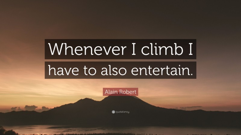 Alain Robert Quote: “Whenever I climb I have to also entertain.”