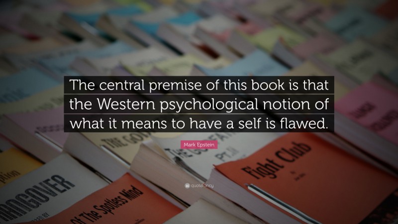 Mark Epstein Quote: “The central premise of this book is that the Western psychological notion of what it means to have a self is flawed.”