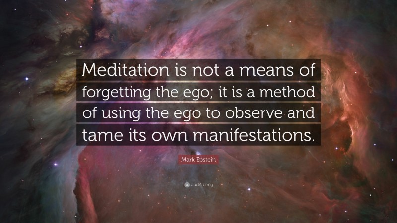 Mark Epstein Quote: “Meditation is not a means of forgetting the ego; it is a method of using the ego to observe and tame its own manifestations.”