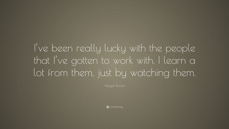Abigail Breslin Quote: “I’ve been really lucky with the people that I’ve gotten to work with. I learn a lot from them, just by watching them.”