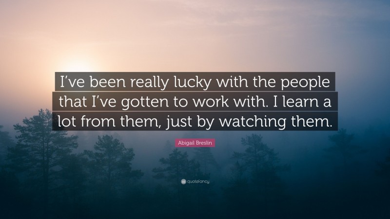 Abigail Breslin Quote: “I’ve been really lucky with the people that I’ve gotten to work with. I learn a lot from them, just by watching them.”