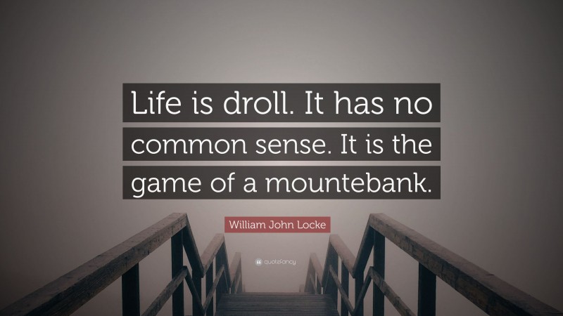 William John Locke Quote: “Life is droll. It has no common sense. It is the game of a mountebank.”