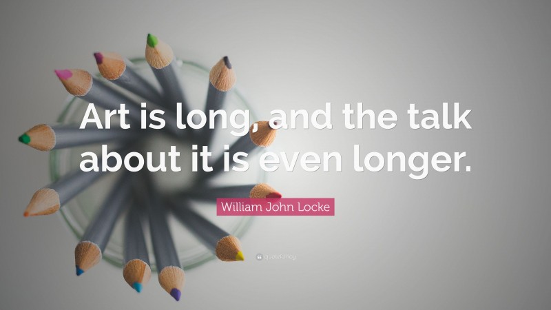 William John Locke Quote: “Art is long, and the talk about it is even longer.”