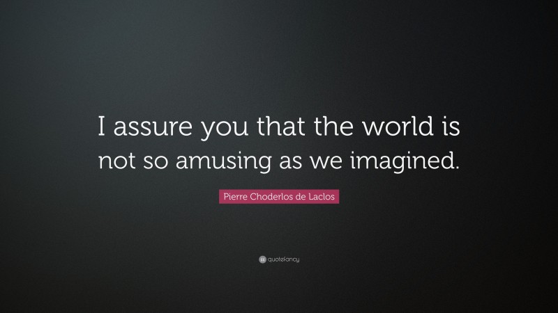 Pierre Choderlos de Laclos Quote: “I assure you that the world is not so amusing as we imagined.”