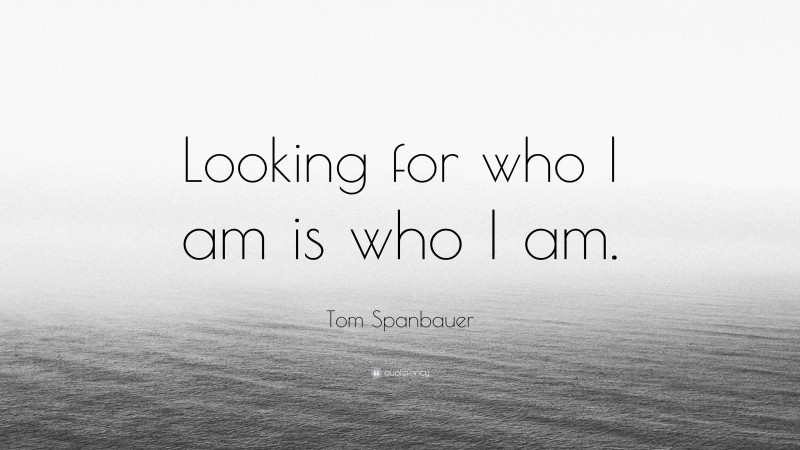 Tom Spanbauer Quote: “Looking for who I am is who I am.”