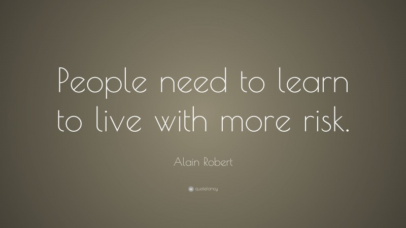 Alain Robert Quote: “People need to learn to live with more risk.”