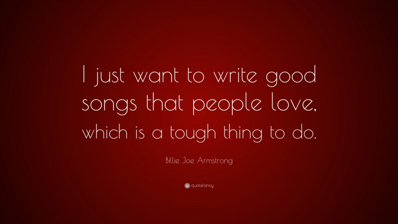 Billie Joe Armstrong Quote: “I just want to write good songs that people love, which is a tough thing to do.”
