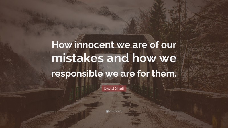 David Sheff Quote: “How innocent we are of our mistakes and how we responsible we are for them.”