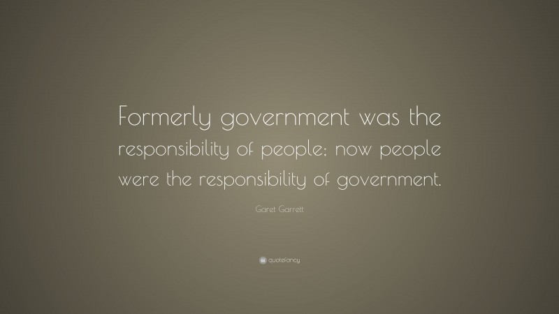Garet Garrett Quote: “Formerly government was the responsibility of people; now people were the responsibility of government.”