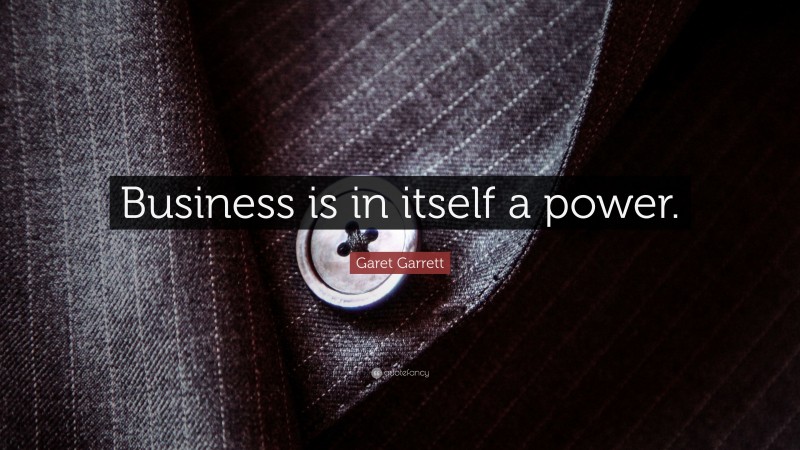 Garet Garrett Quote: “Business is in itself a power.”