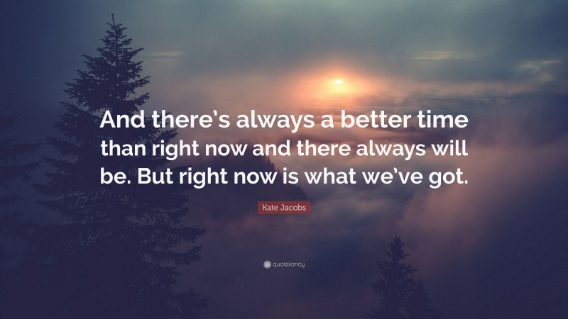 Kate Jacobs Quote: “And there’s always a better time than right now and there always will be. But right now is what we’ve got.”