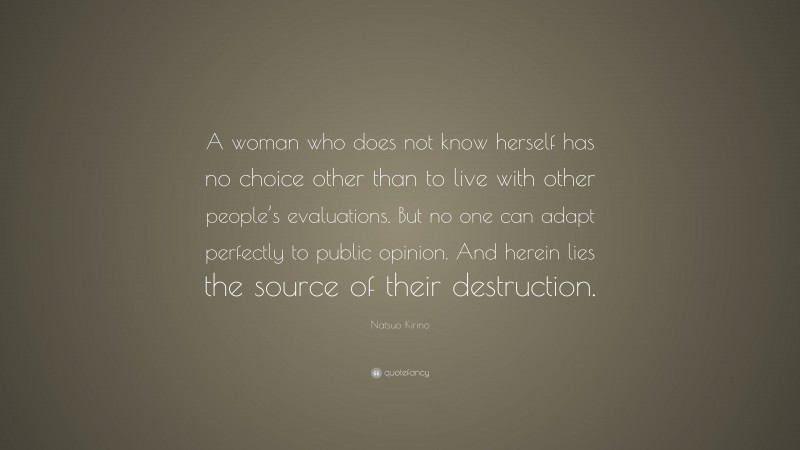 Natsuo Kirino Quote: “A woman who does not know herself has no choice other than to live with other people’s evaluations. But no one can adapt perfectly to public opinion. And herein lies the source of their destruction.”
