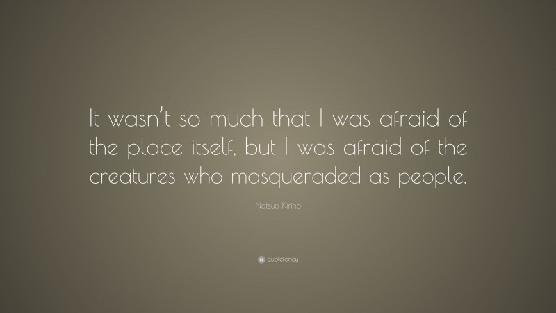 Natsuo Kirino Quote: “It wasn’t so much that I was afraid of the place itself, but I was afraid of the creatures who masqueraded as people.”
