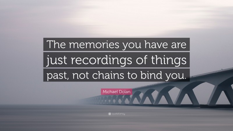 Michael Dolan Quote: “The memories you have are just recordings of things past, not chains to bind you.”