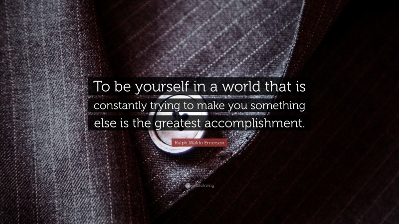 Ralph Waldo Emerson Quote: “To be yourself in a world that is constantly trying to make you something else is the greatest accomplishment.”