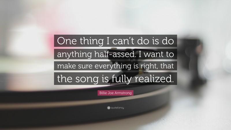 Billie Joe Armstrong Quote: “One thing I can’t do is do anything half-assed. I want to make sure everything is right, that the song is fully realized.”