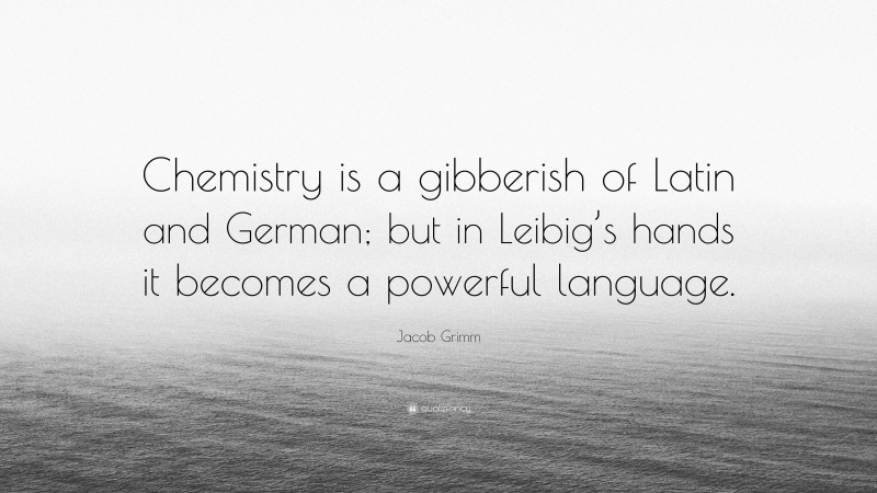 Jacob Grimm Quote: “Chemistry is a gibberish of Latin and German; but in Leibig’s hands it becomes a powerful language.”