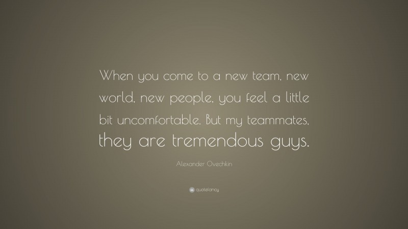 Alexander Ovechkin Quote: “When you come to a new team, new world, new people, you feel a little bit uncomfortable. But my teammates, they are tremendous guys.”