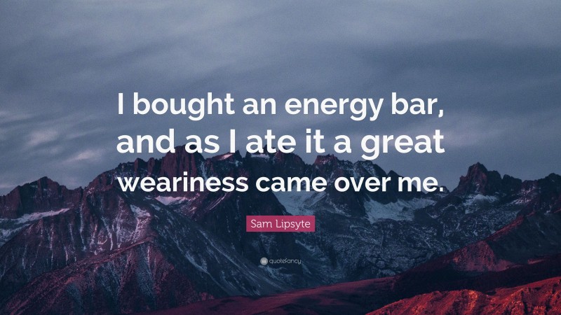 Sam Lipsyte Quote: “I bought an energy bar, and as I ate it a great weariness came over me.”