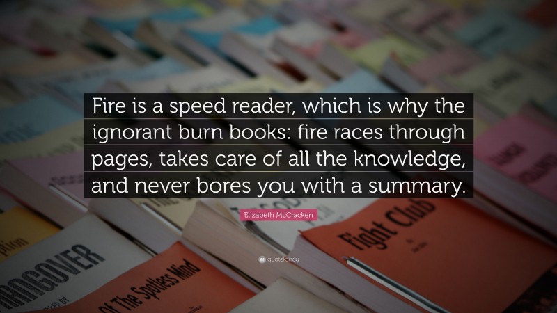 Elizabeth McCracken Quote: “Fire is a speed reader, which is why the ignorant burn books: fire races through pages, takes care of all the knowledge, and never bores you with a summary.”