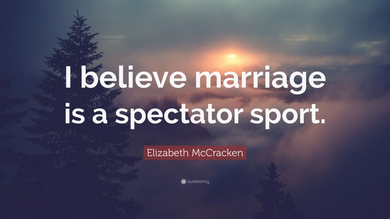 Elizabeth McCracken Quote: “I believe marriage is a spectator sport.”