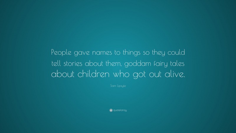 Sam Lipsyte Quote: “People gave names to things so they could tell stories about them, goddam fairy tales about children who got out alive.”