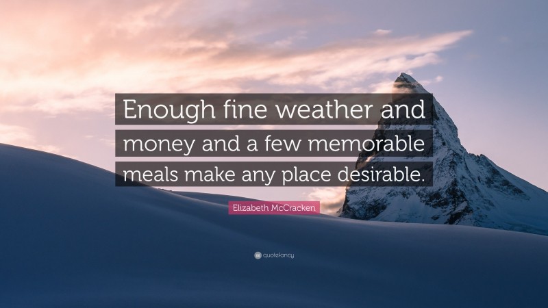 Elizabeth McCracken Quote: “Enough fine weather and money and a few memorable meals make any place desirable.”