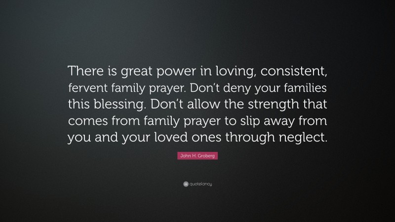 John H. Groberg Quote: “There is great power in loving, consistent, fervent family prayer. Don’t deny your families this blessing. Don’t allow the strength that comes from family prayer to slip away from you and your loved ones through neglect.”