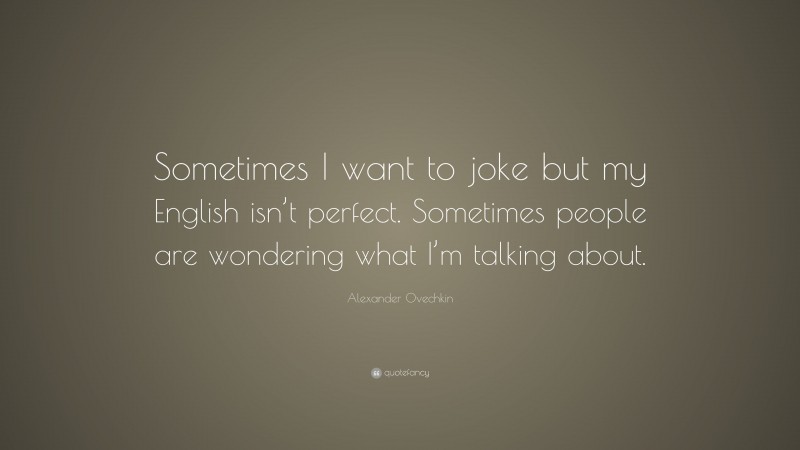 Alexander Ovechkin Quote: “Sometimes I want to joke but my English isn’t perfect. Sometimes people are wondering what I’m talking about.”