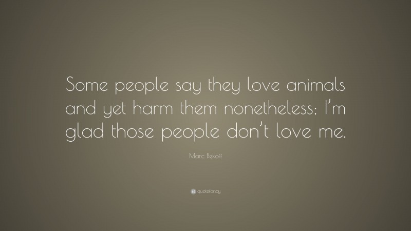 Marc Bekoff Quote: “Some people say they love animals and yet harm them nonetheless; I’m glad those people don’t love me.”