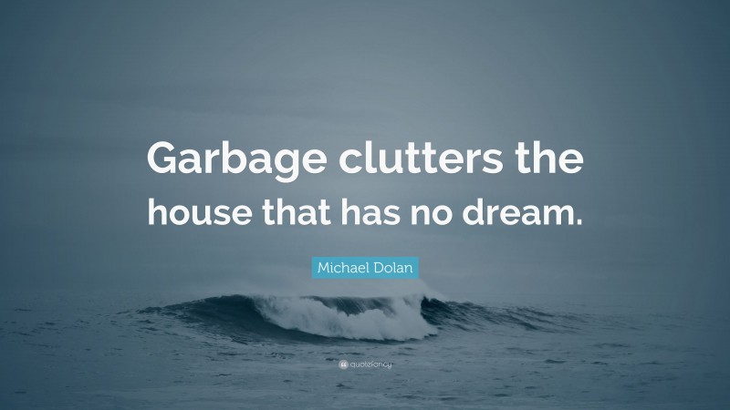 Michael Dolan Quote: “Garbage clutters the house that has no dream.”