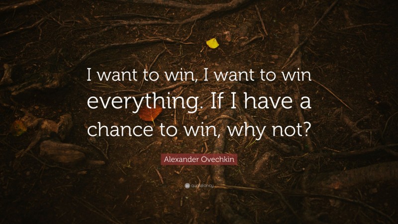 Alexander Ovechkin Quote: “I want to win, I want to win everything. If I have a chance to win, why not?”