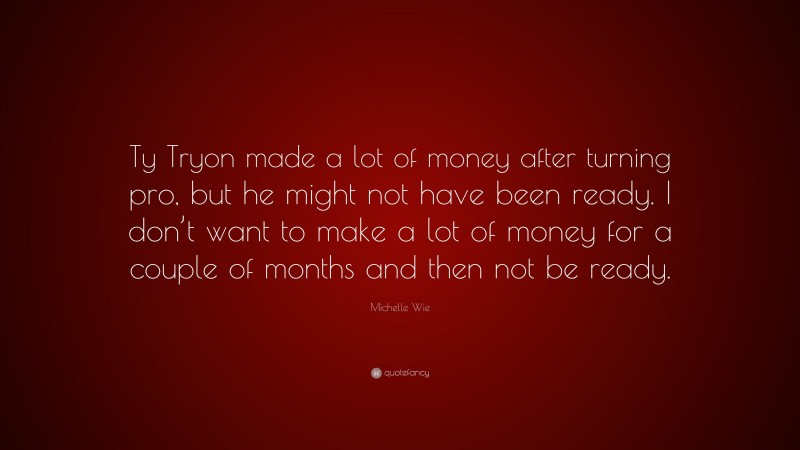 Michelle Wie Quote: “Ty Tryon made a lot of money after turning pro, but he might not have been ready. I don’t want to make a lot of money for a couple of months and then not be ready.”